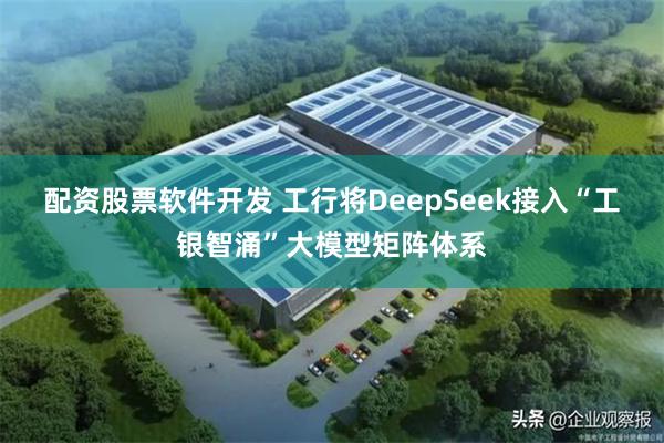 配资股票软件开发 工行将DeepSeek接入“工银智涌”大模型矩阵体系