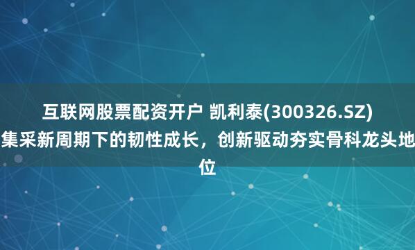 互联网股票配资开户 凯利泰(300326.SZ)：集采新周期下的韧性成长，创新驱动夯实骨科龙头地位