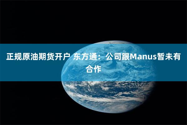 正规原油期货开户 东方通：公司跟Manus暂未有合作