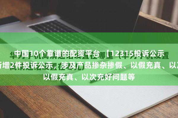 中国10个靠谱的配资平台 【12315投诉公示】长城汽车新增2件投诉公示，涉及产品掺杂掺假、以假充真、以次充好问题等