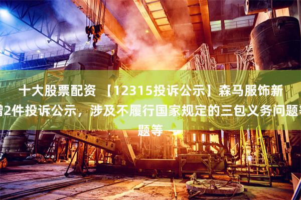 十大股票配资 【12315投诉公示】森马服饰新增2件投诉公示，涉及不履行国家规定的三包义务问题等