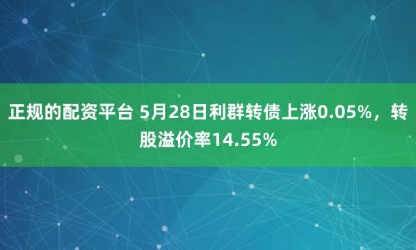 正规的配资平台 5月28日利群转债上涨0.05%，转股溢价率14.55%