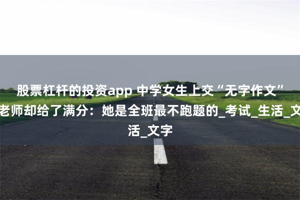 股票杠杆的投资app 中学女生上交“无字作文”，老师却给了满分：她是全班最不跑题的_考试_生活_文字
