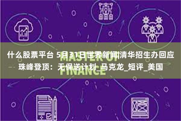 什么股票平台 5月31日世界新闻|清华招生办回应珠峰登顶：无保送计划_马克龙_短评_美国